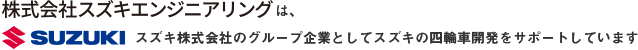 株式会社スズキエンジニアリングは、スズキ株式会社のグループ企業としてスズキの四輪車開発をサポートしています